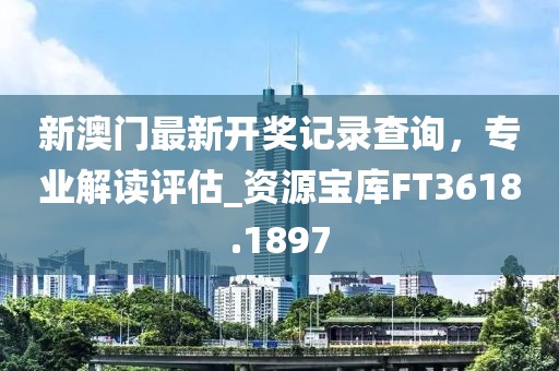 新澳门最新开奖记录查询，专业解读评估_资源宝库FT3618.1897