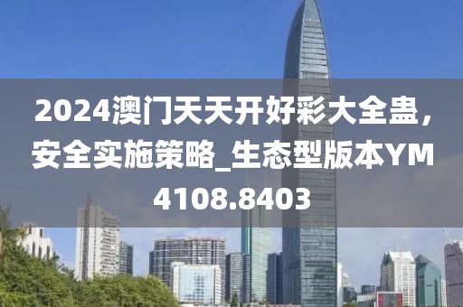 2024澳门天天开好彩大全蛊，安全实施策略_生态型版本YM4108.8403