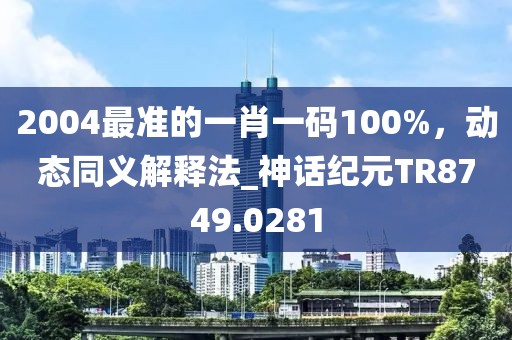 2004最准的一肖一码100%，动态同义解释法_神话纪元TR8749.0281