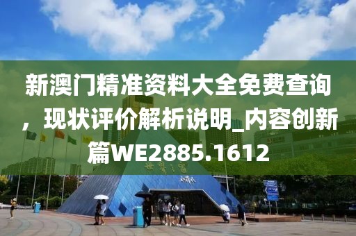 新澳门精准资料大全免费查询，现状评价解析说明_内容创新篇WE2885.1612