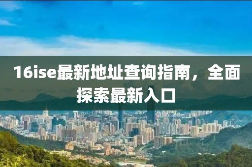 16ise最新地址查询指南，全面探索最新入口
