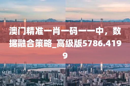 澳门精准一肖一码一一中，数据融合策略_高级版5786.4199
