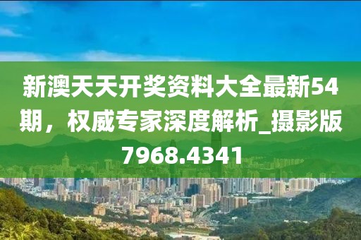 新澳天天开奖资料大全最新54期，权威专家深度解析_摄影版7968.4341