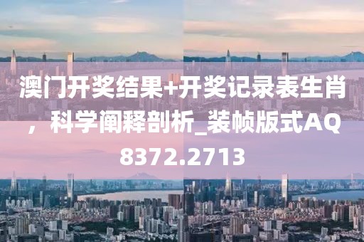 澳门开奖结果+开奖记录表生肖，科学阐释剖析_装帧版式AQ8372.2713