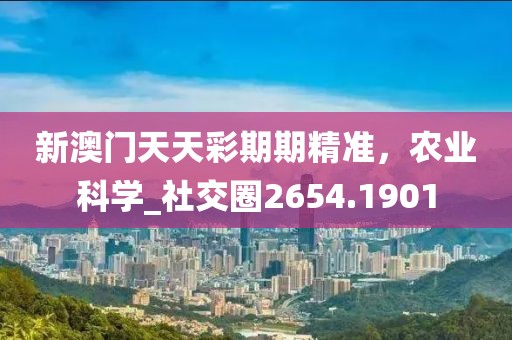 新澳门天天彩期期精准，农业科学_社交圈2654.1901