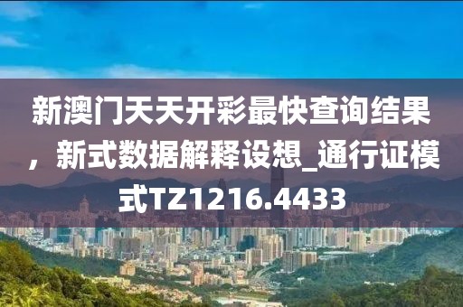 新澳门天天开彩最快查询结果，新式数据解释设想_通行证模式TZ1216.4433