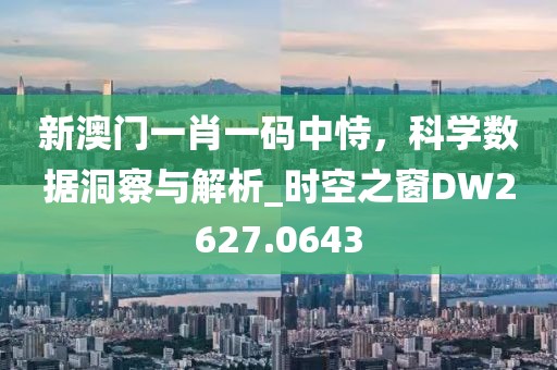 新澳门一肖一码中恃，科学数据洞察与解析_时空之窗DW2627.0643