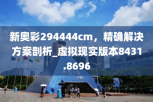 新奥彩294444cm，精确解决方案剖析_虚拟现实版本8431.8696
