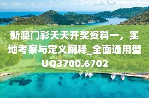 新澳门彩天天开奖资料一，实地考察与定义阐释_全面通用型UQ3700.6702