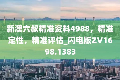新澳六叔精准资料4988，精准定性，精准评估_闪电版ZV1698.1383