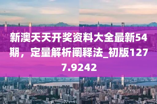 新澳天天开奖资料大全最新54期，定量解析阐释法_初版1277.9242