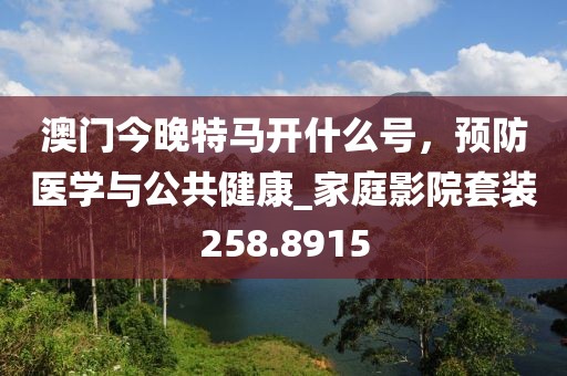 澳门今晚特马开什么号，预防医学与公共健康_家庭影院套装258.8915