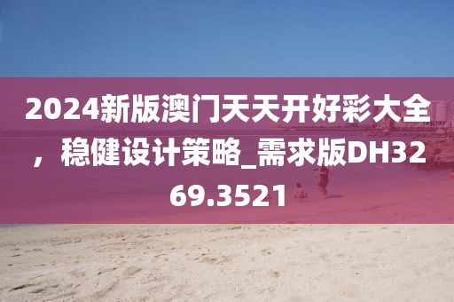 2024新版澳门天天开好彩大全，稳健设计策略_需求版DH3269.3521