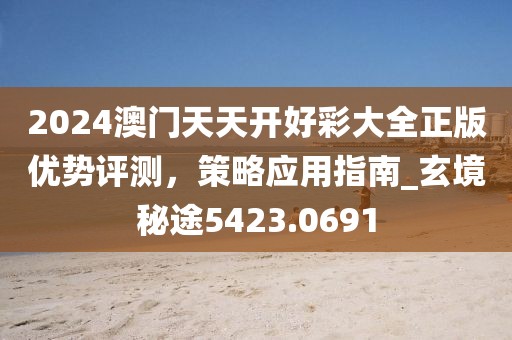 2024澳门天天开好彩大全正版优势评测，策略应用指南_玄境秘途5423.0691