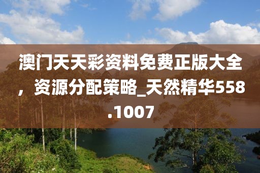 澳门天天彩资料免费正版大全，资源分配策略_天然精华558.1007