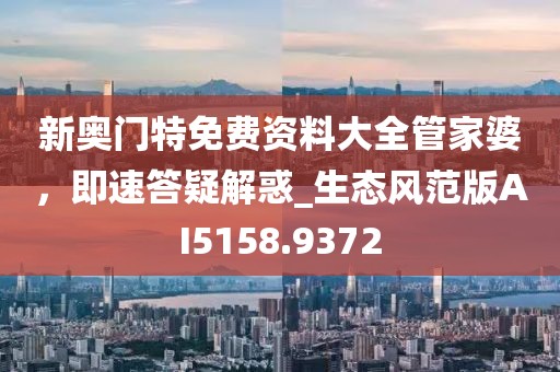 新奥门特免费资料大全管家婆，即速答疑解惑_生态风范版AI5158.9372