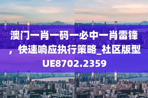 澳门一肖一码一必中一肖雷锋，快速响应执行策略_社区版型UE8702.2359