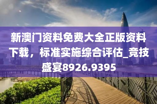 新澳门资料免费大全正版资料下载，标准实施综合评估_竞技盛宴8926.9395