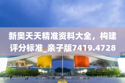 新奥天天精准资料大全，构建评分标准_亲子版7419.4728