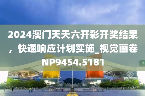 2024澳门天天六开彩开奖结果，快速响应计划实施_视觉画卷NP9454.5181