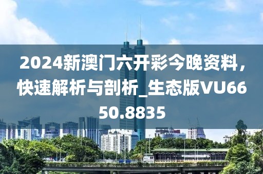 2024新澳门六开彩今晚资料，快速解析与剖析_生态版VU6650.8835