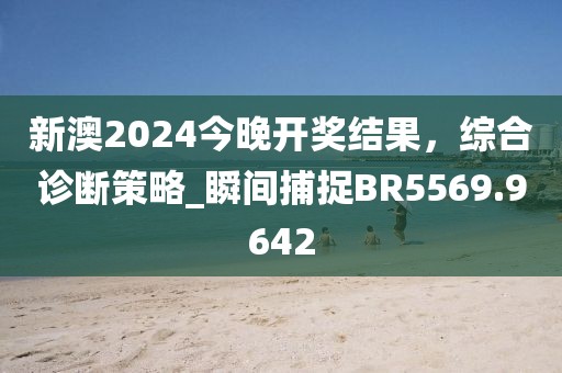 新澳2024今晚开奖结果，综合诊断策略_瞬间捕捉BR5569.9642
