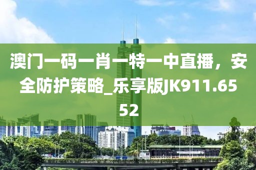 澳门一码一肖一特一中直播，安全防护策略_乐享版JK911.6552