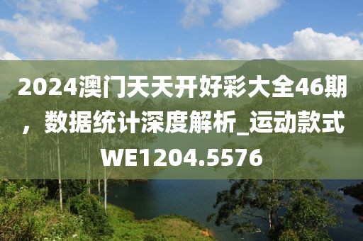 2024澳门天天开好彩大全46期，数据统计深度解析_运动款式WE1204.5576
