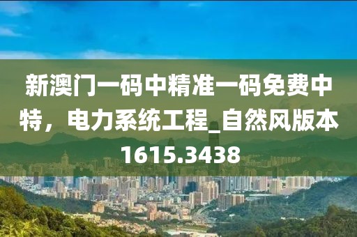 新澳门一码中精准一码免费中特，电力系统工程_自然风版本1615.3438