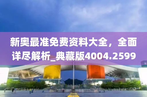 新奥最准免费资料大全，全面详尽解析_典藏版4004.2599