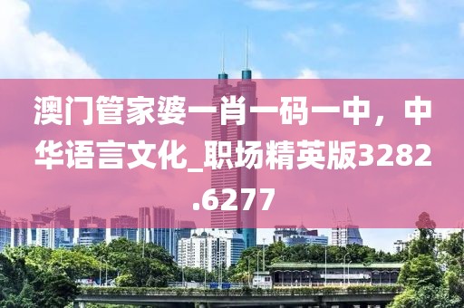 澳门管家婆一肖一码一中，中华语言文化_职场精英版3282.6277