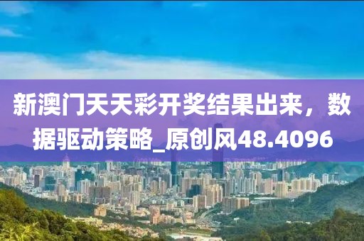 新澳门天天彩开奖结果出来，数据驱动策略_原创风48.4096