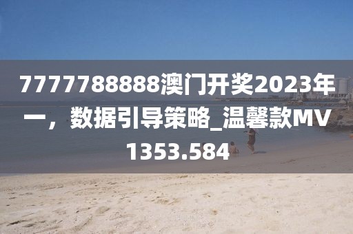 7777788888澳门开奖2023年一，数据引导策略_温馨款MV1353.584