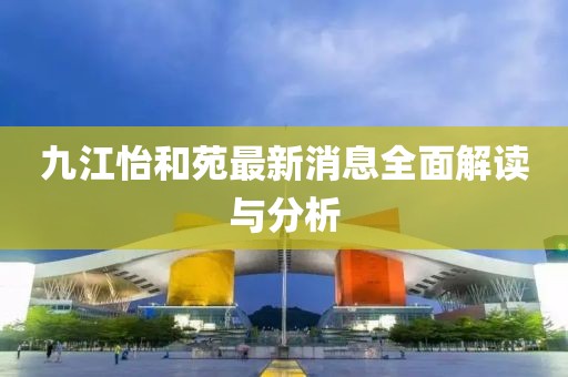 九江怡和苑最新消息全面解读与分析
