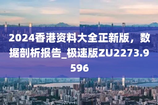 2024香港资料大全正新版，数据剖析报告_极速版ZU2273.9596