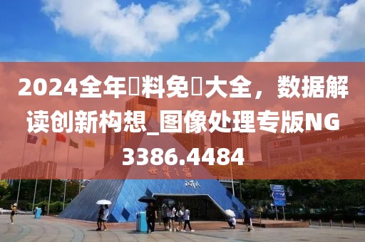 2024全年資料免費大全，数据解读创新构想_图像处理专版NG3386.4484