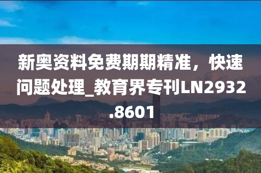 新奥资料免费期期精准，快速问题处理_教育界专刊LN2932.8601
