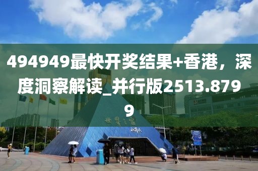494949最快开奖结果+香港，深度洞察解读_并行版2513.8799