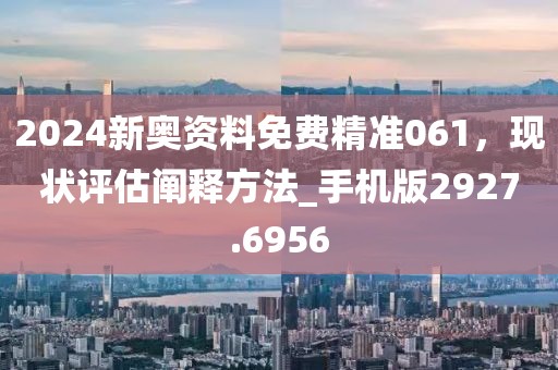 2024新奥资料免费精准061，现状评估阐释方法_手机版2927.6956