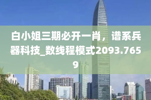 白小姐三期必开一肖，谱系兵器科技_数线程模式2093.7659