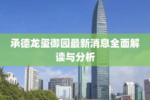 承德龙玺御园最新消息全面解读与分析