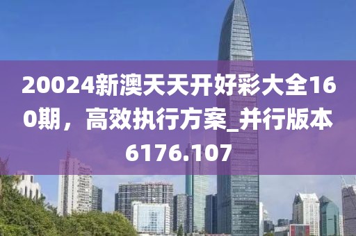 20024新澳天天开好彩大全160期，高效执行方案_并行版本6176.107