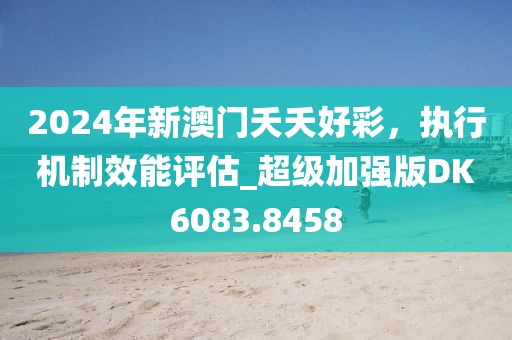 2024年新澳门夭夭好彩，执行机制效能评估_超级加强版DK6083.8458