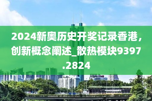 2024新奥历史开奖记录香港，创新概念阐述_散热模块9397.2824