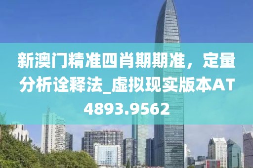 新澳门精准四肖期期准，定量分析诠释法_虚拟现实版本AT4893.9562