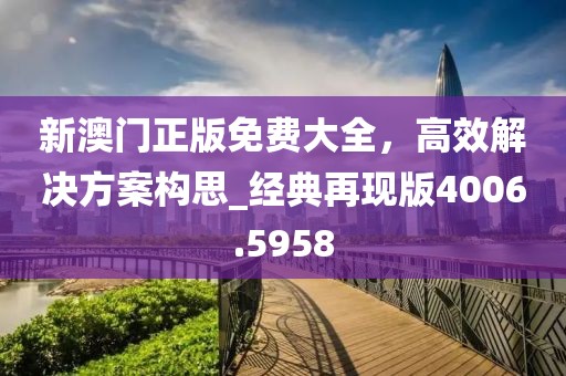 新澳门正版免费大全，高效解决方案构思_经典再现版4006.5958