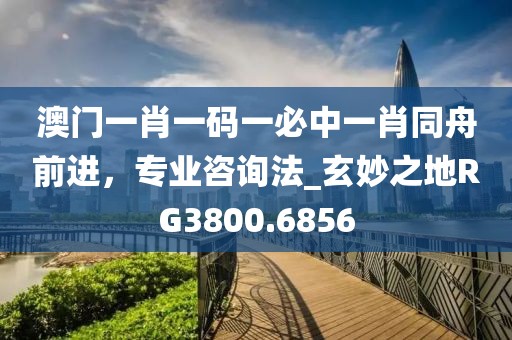 澳门一肖一码一必中一肖同舟前进，专业咨询法_玄妙之地RG3800.6856