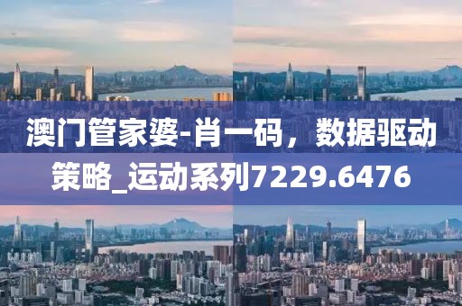 澳门管家婆-肖一码，数据驱动策略_运动系列7229.6476