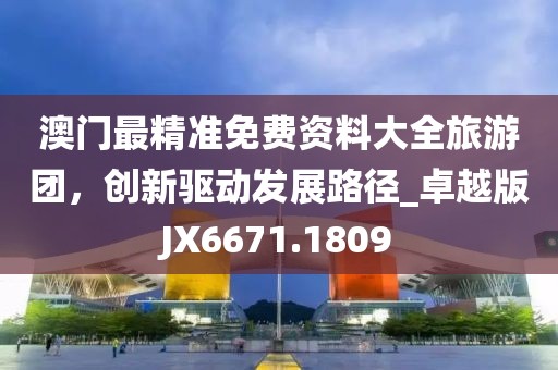 澳门最精准免费资料大全旅游团，创新驱动发展路径_卓越版JX6671.1809