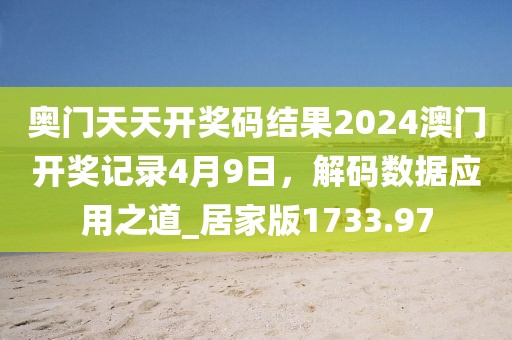 奥门天天开奖码结果2024澳门开奖记录4月9日，解码数据应用之道_居家版1733.97
